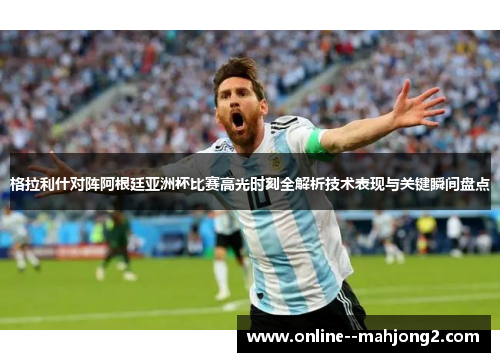 格拉利什对阵阿根廷亚洲杯比赛高光时刻全解析技术表现与关键瞬间盘点
