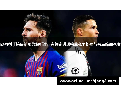 欧冠射手榜最新形势解析谁正在领跑进球榜单竞争格局与看点前瞻深度