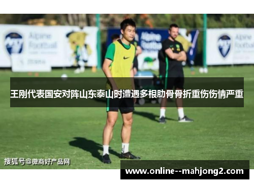 王刚代表国安对阵山东泰山时遭遇多根肋骨骨折重伤伤情严重
