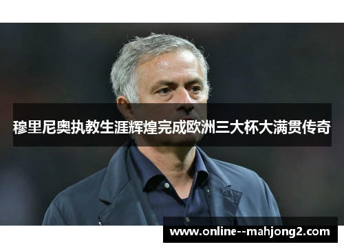 穆里尼奥执教生涯辉煌完成欧洲三大杯大满贯传奇