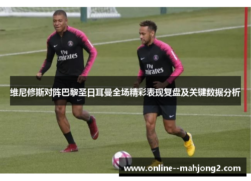 维尼修斯对阵巴黎圣日耳曼全场精彩表现复盘及关键数据分析