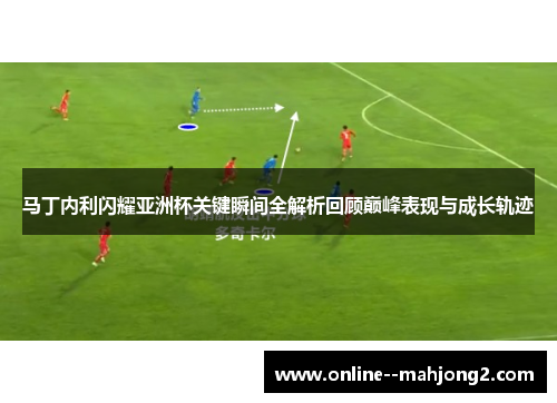 马丁内利闪耀亚洲杯关键瞬间全解析回顾巅峰表现与成长轨迹