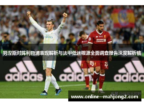 努涅斯对阵利物浦表现解析与法甲低迷根源全面调查报告深度解析稿