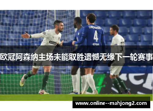 欧冠阿森纳主场未能取胜遗憾无缘下一轮赛事