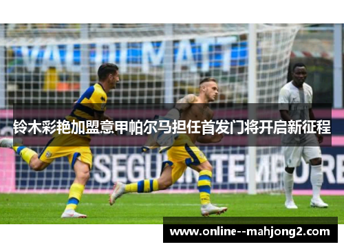 铃木彩艳加盟意甲帕尔马担任首发门将开启新征程 铃木彩艳加盟意甲帕尔马担任首发门将开启新征程