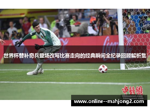 世界杯替补奇兵登场改写比赛走向的经典瞬间全纪录回顾解析集