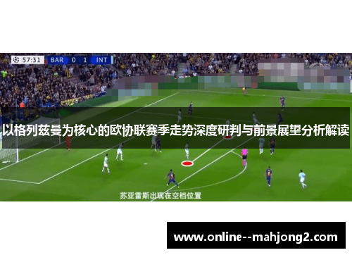 以格列兹曼为核心的欧协联赛季走势深度研判与前景展望分析解读 以格列兹曼为核心的欧协联赛季走势深度研判与前景展望分析解读