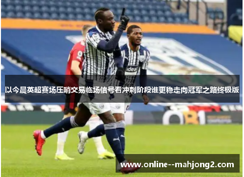 以今晨英超赛场压哨交易临场信号看冲刺阶段谁更稳走向冠军之路终极版 以今晨英超赛场压哨交易临场信号看冲刺阶段谁更稳走向冠军之路终极版