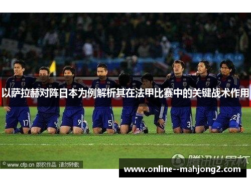 以萨拉赫对阵日本为例解析其在法甲比赛中的关键战术作用