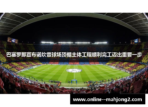 巴塞罗那宣布诺坎普球场顶棚主体工程顺利完工迈出重要一步 巴塞罗那宣布诺坎普球场顶棚主体工程顺利完工迈出重要一步