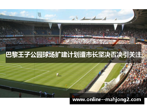 巴黎王子公园球场扩建计划遭市长坚决否决引关注 巴黎王子公园球场扩建计划遭市长坚决否决引关注