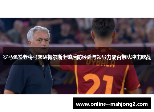 罗马免签老将马茨胡梅尔斯坐镇后防经验与领导力能否带队冲击欧战 罗马免签老将马茨胡梅尔斯坐镇后防经验与领导力能否带队冲击欧战