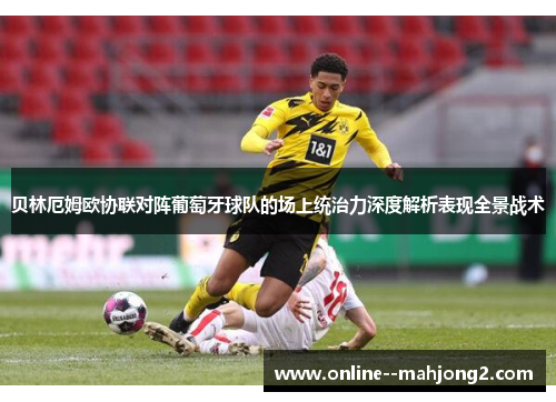 贝林厄姆欧协联对阵葡萄牙球队的场上统治力深度解析表现全景战术 贝林厄姆欧协联对阵葡萄牙球队的场上统治力深度解析表现全景战术