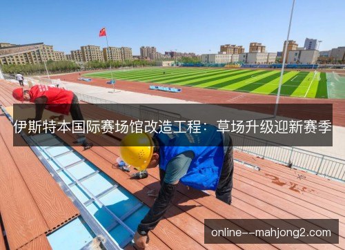 伊斯特本国际赛场馆改造工程：草场升级迎新赛季